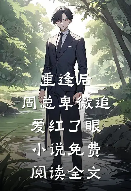 重逢后，周总卑微追爱红了眼小说免费阅读全文