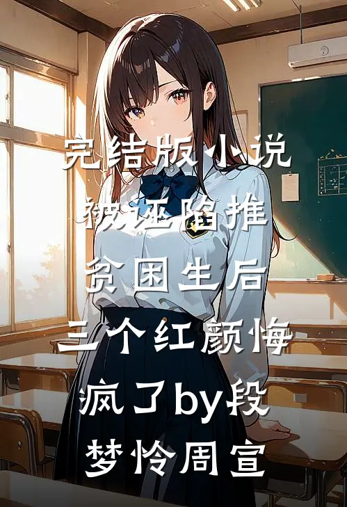 完结版小说被诬陷推贫困生后，三个红颜悔疯了by段梦怜周宣