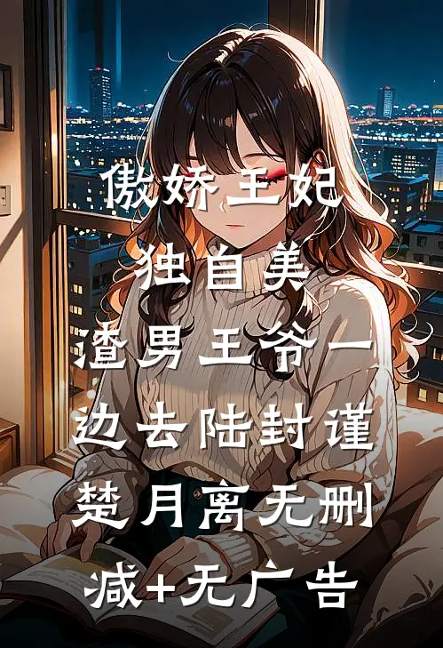 傲娇王妃独自美，渣男王爷一边去陆封谨楚月离无删减+无广告