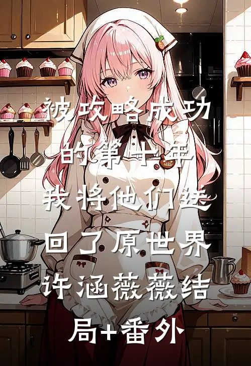 被攻略成功的第十年，我将他们送回了原世界许涵薇薇结局+番外