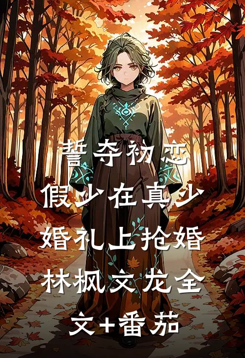 誓夺初恋，假少在真少婚礼上抢婚林枫文龙全文+番茄