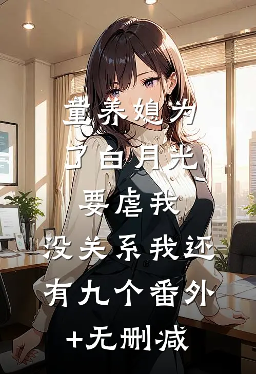 童养媳为了白月光要虐我，没关系我还有九个番外+无删减