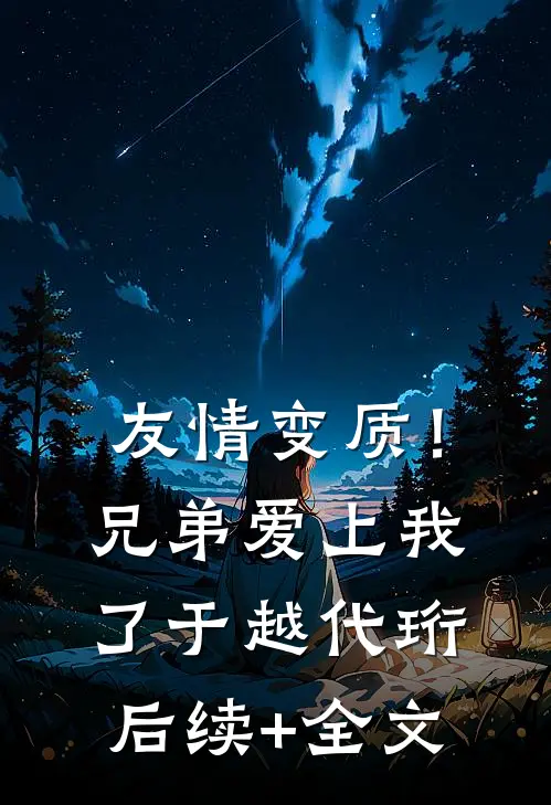 友情变质！兄弟爱上我了于越代珩后续+全文
