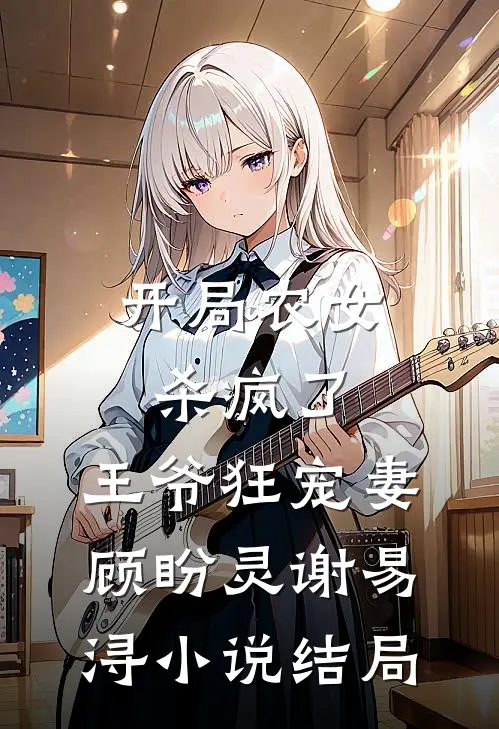 开局农女杀疯了，王爷狂宠妻顾盼灵谢易浔小说结局