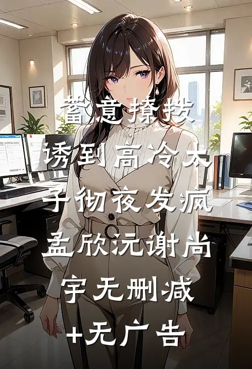 蓄意撩拨，诱到高冷太子彻夜发疯孟欣沅谢尚宇无删减+无广告