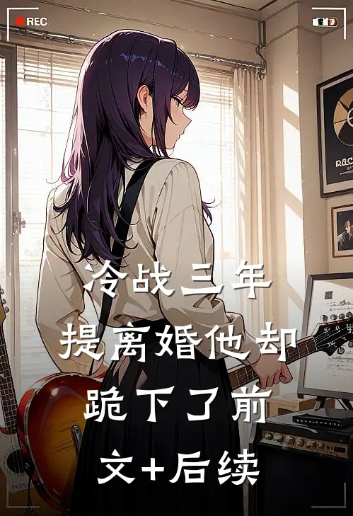冷战三年，提离婚他却跪下了前文+后续