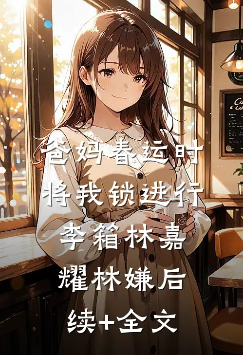 爸妈春运时将我锁进行李箱林嘉耀林嫌后续+全文