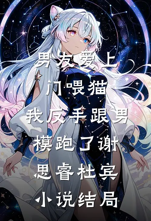男友爱上门喂猫，我反手跟男模跑了谢思睿杜宾小说结局