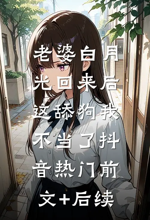 老婆白月光回来后，这舔狗我不当了抖音热门前文+后续