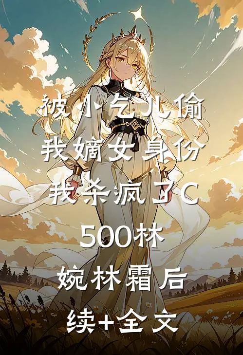 被小乞儿偷我嫡女身份，我杀疯了C500林婉林霜后续+全文