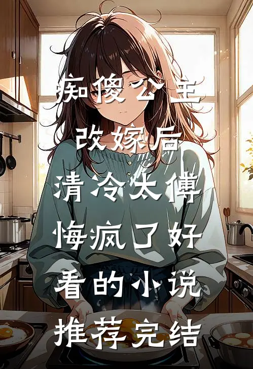 痴傻公主改嫁后，清冷太傅悔疯了好看的小说推荐完结