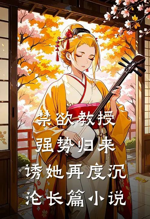 禁欲教授强势归来，诱她再度沉沦长篇小说