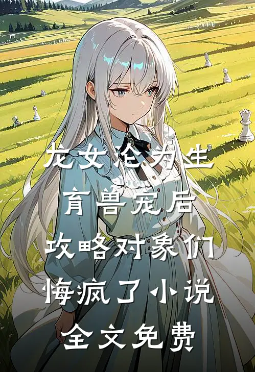 龙女沦为生育兽宠后，攻略对象们悔疯了小说全文免费