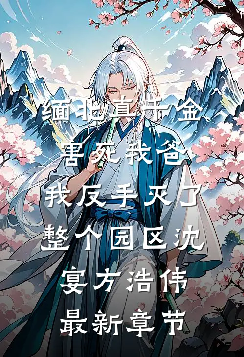 缅北真千金害死我爸，我反手灭了整个园区沈宴方浩伟最新章节