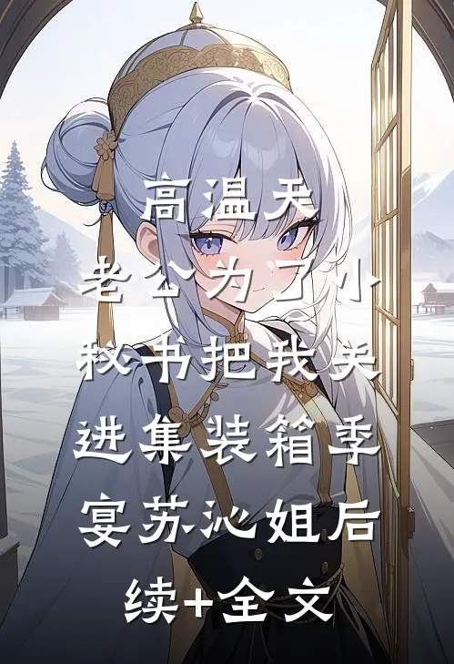 高温天，老公为了小秘书把我关进集装箱季宴苏沁姐后续+全文