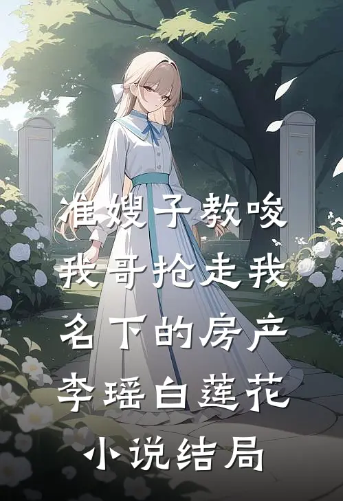 准嫂子教唆我哥抢走我名下的房产李瑶白莲花小说结局