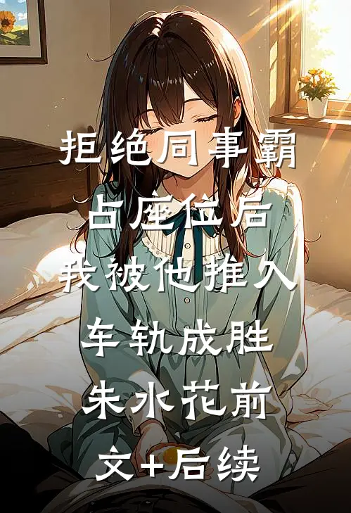 拒绝同事霸占座位后，我被他推入车轨成胜朱水花前文+后续