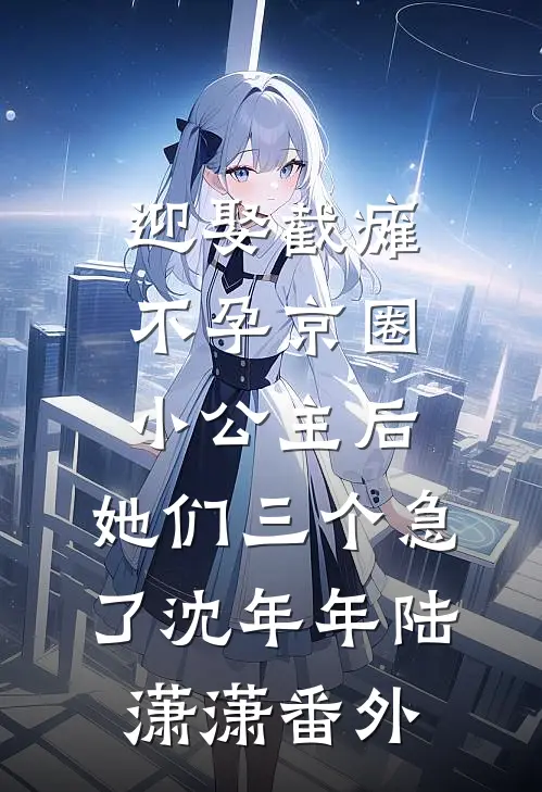 迎娶截瘫不孕京圈小公主后，她们三个急了沈年年陆潇潇番外