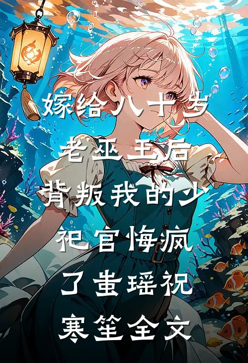 嫁给八十岁老巫王后，背叛我的少祀官悔疯了蚩瑶祝寒笙全文