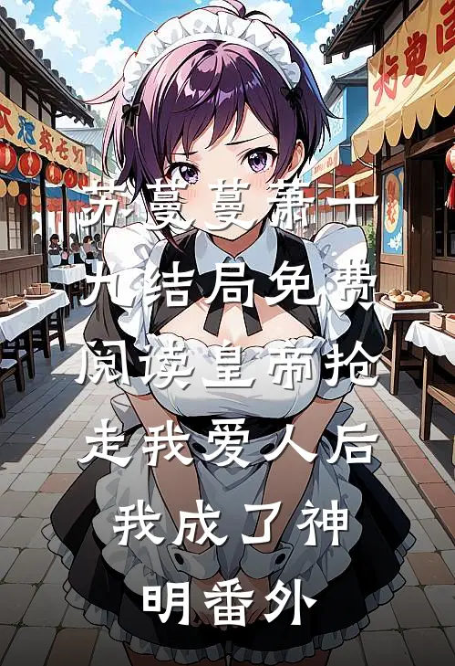 苏蔓蔓萧十九结局免费阅读皇帝抢走我爱人后，我成了神明番外