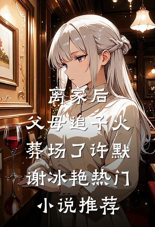 离家后，父母追子火葬场了(许默谢冰艳)热门小说推荐