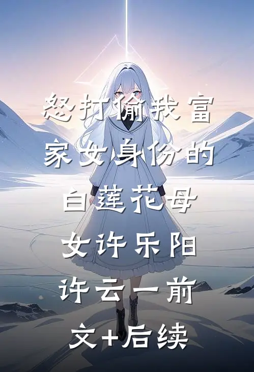 怒打偷我富家女身份的白莲花母女许乐阳许云一前文+后续