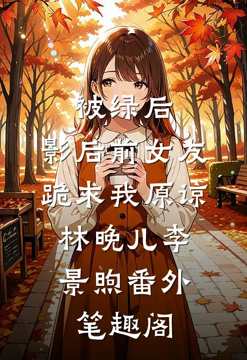 被绿后，影后前女友跪求我原谅：林晚儿李景煦番外笔趣阁