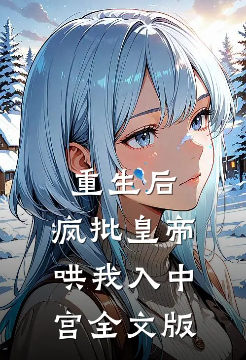 重生后，疯批皇帝哄我入中宫全文版