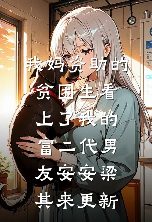 我妈资助的贫困生看上了我的富二代男友安安梁其来更新