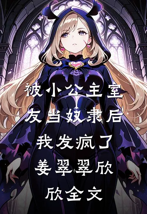 被小公主室友当奴隶后，我发疯了姜翠翠欣欣全文