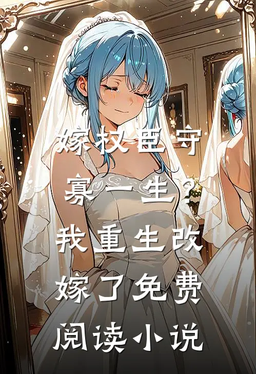 嫁权臣守寡一生？我重生改嫁了免费阅读小说