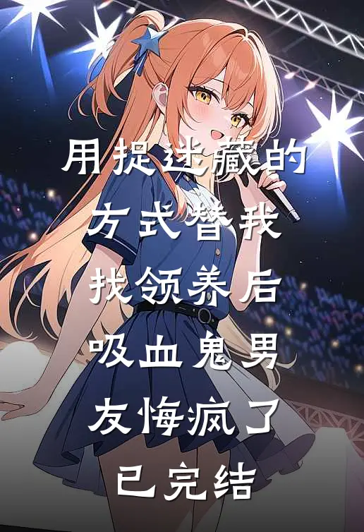 用捉迷藏的方式替我找领养后，吸血鬼男友悔疯了已完结