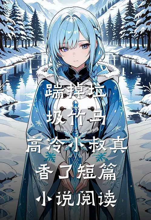 踹掉垃圾竹马，高冷小叔真香了短篇小说阅读