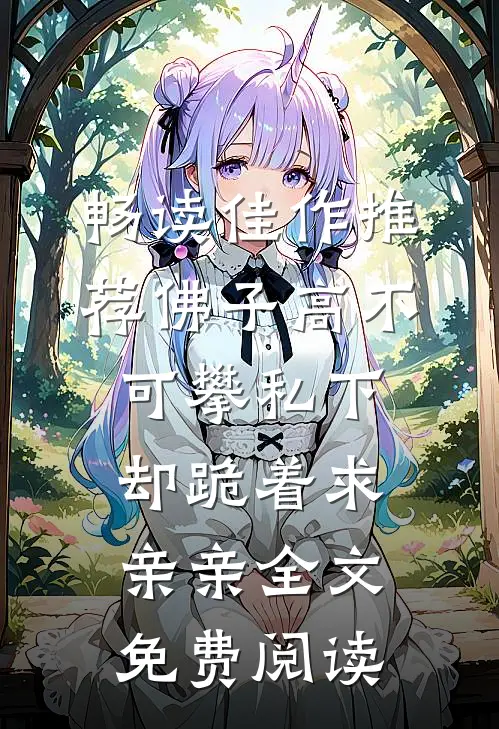 畅读佳作推荐佛子高不可攀私下却跪着求亲亲全文免费阅读