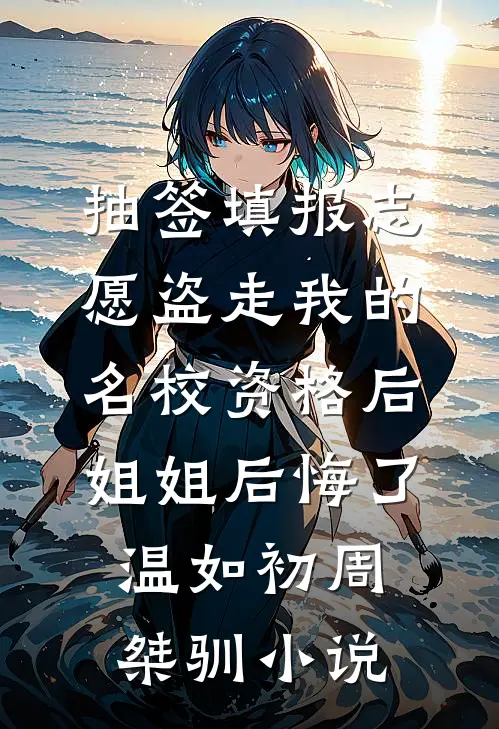 抽签填报志愿盗走我的名校资格后，姐姐后悔了温如初周桀驯小说