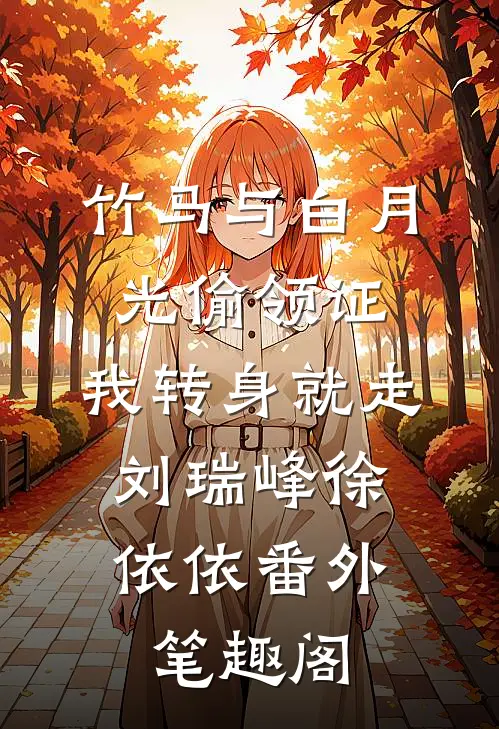 竹马与白月光偷领证，我转身就走：刘瑞峰徐依依番外笔趣阁