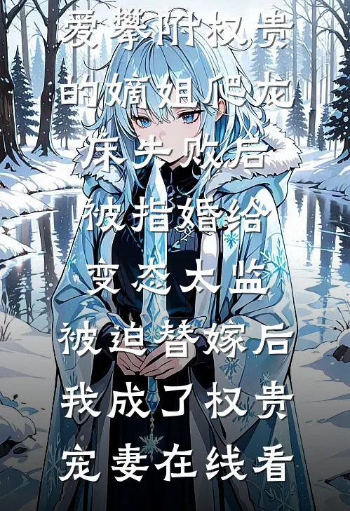 爱攀附权贵的嫡姐爬龙床失败后被指婚给变态太监，被迫替嫁后，我成了权贵宠妻在线看