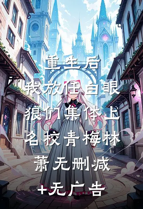 重生后，我放任白眼狼们集体上名校青梅林萧无删减+无广告
