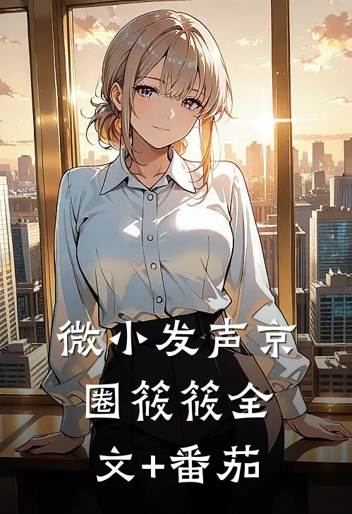 微小发声京圈筱筱全文+番茄