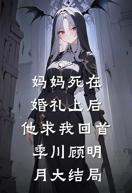 妈妈死在婚礼上后，他求我回首季川顾明月大结局