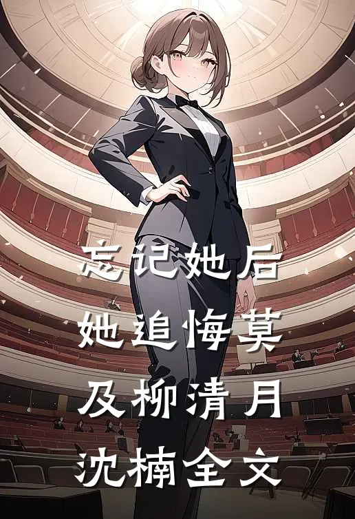 忘记她后，她追悔莫及柳清月沈楠全文