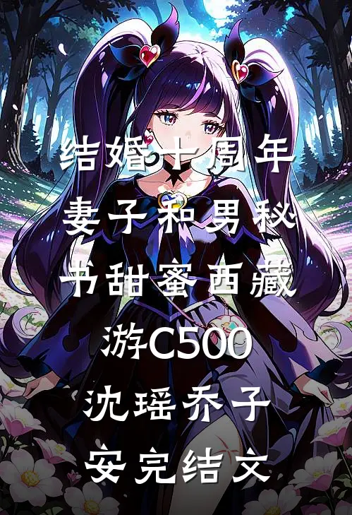 结婚十周年，妻子和男秘书甜蜜西藏游C500沈瑶乔子安完结文