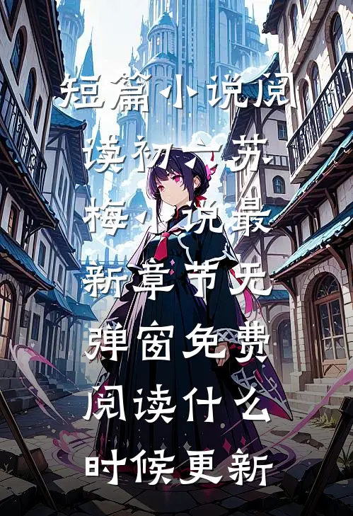短篇小说阅读初六苏梅小说最新章节无弹窗免费阅读什么时候更新