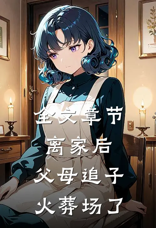 全文章节离家后，父母追子火葬场了