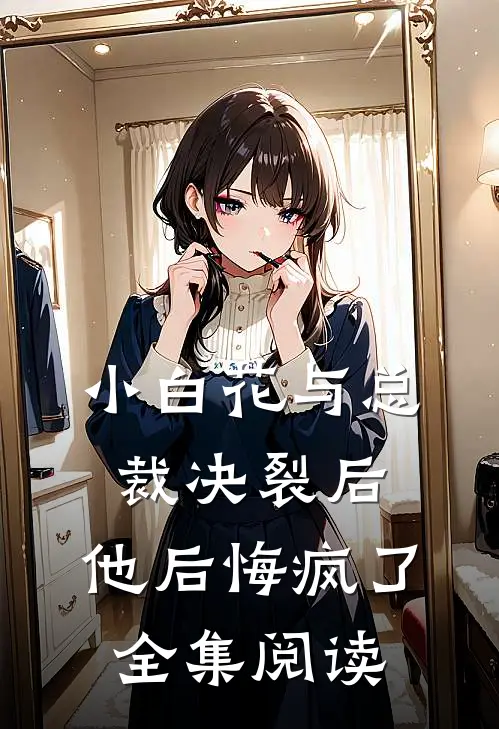 小白花与总裁决裂后，他后悔疯了全集阅读