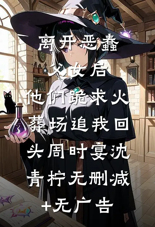离开恶蠢父女后，他们跪求火葬场追我回头周时宴沈青柠无删减+无广告