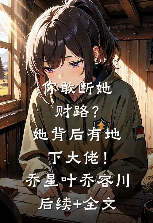 你敢断她财路？她背后有地下大佬！乔星叶乔容川后续+全文