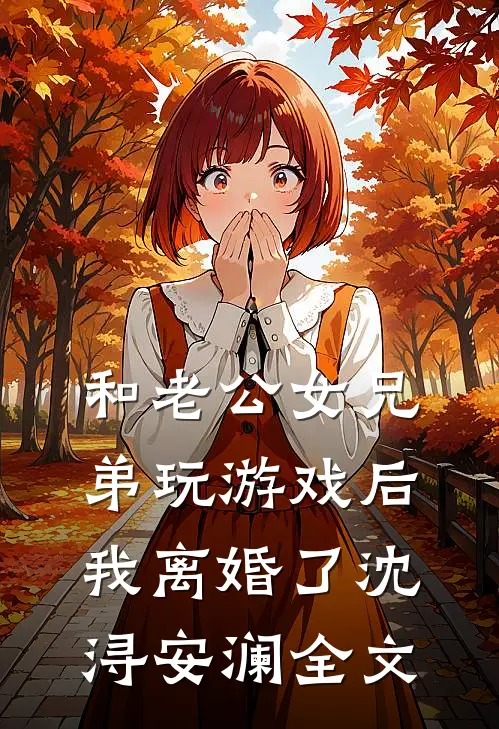 和老公女兄弟玩游戏后，我离婚了沈浔安澜全文