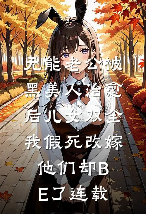 无能老公被黑美人治愈后儿女双全，我假死改嫁他们却BE了连载