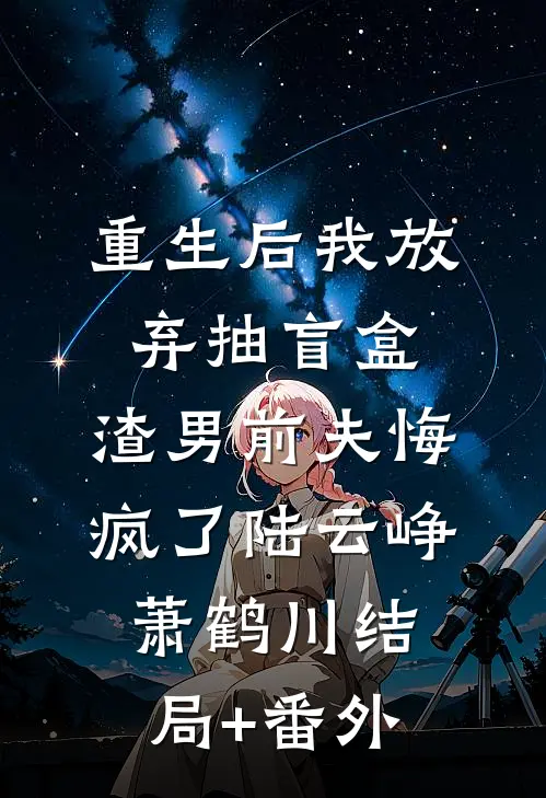 重生后我放弃抽盲盒，渣男前夫悔疯了陆云峥萧鹤川结局+番外
